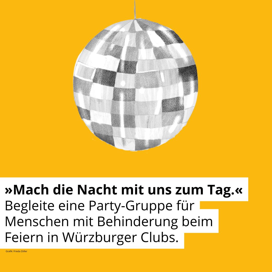 Zeichnung einer Diskokugel. Text: Mach die Nacht mit uns zum Tag. Begleite eine Party-Gruppe für Menschen mit Behinderung beim Feiern in Würzburger Clubs.